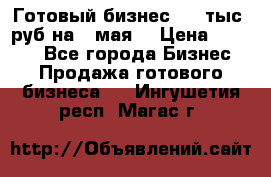 Готовый бизнес 200 тыс. руб на 9 мая. › Цена ­ 4 990 - Все города Бизнес » Продажа готового бизнеса   . Ингушетия респ.,Магас г.